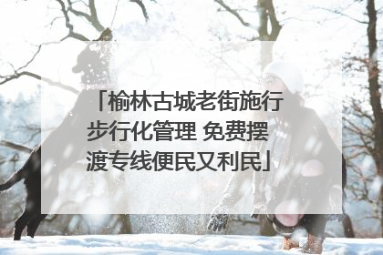 榆林古城老街施行步行化管理 免费摆渡专线便民又利民