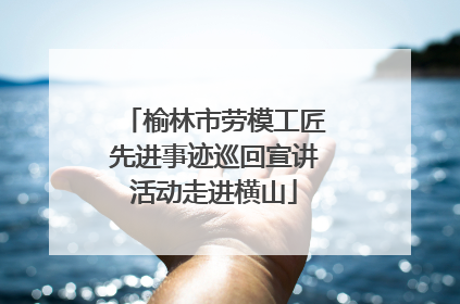 榆林市劳模工匠先进事迹巡回宣讲活动走进横山