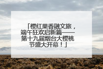 樱红果香融文旅，端午狂欢启新篇——第十九届烟台大樱桃节盛大开幕！