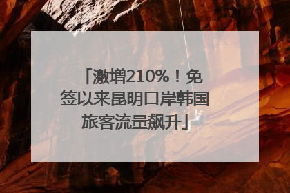 激增210%！免签以来昆明口岸韩国旅客流量飙升