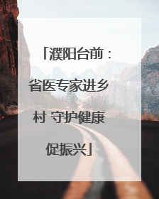 濮阳台前：省医专家进乡村 守护健康促振兴