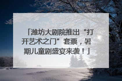 潍坊大剧院推出“打开艺术之门”套票，暑期儿童剧盛宴来袭！