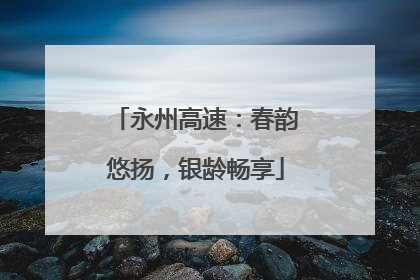 永州高速：春韵悠扬，银龄畅享