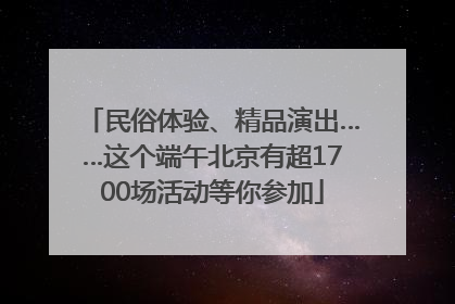 民俗体验、精品演出……这个端午北京有超1700场活动等你参加