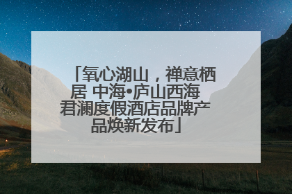 氧心湖山，禅意栖居 中海•庐山西海君澜度假酒店品牌产品焕新发布