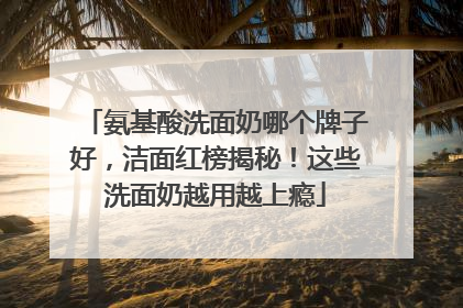 氨基酸洗面奶哪个牌子好，洁面红榜揭秘！这些洗面奶越用越上瘾