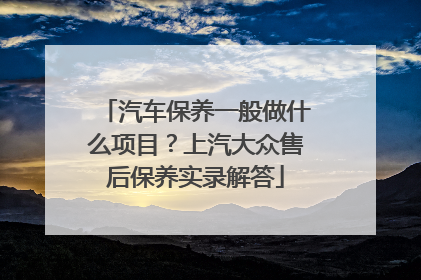 汽车保养一般做什么项目？上汽大众售后保养实录解答
