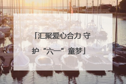 汇聚爱心合力 守护“六一”童梦