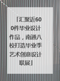 汇聚近600件毕业设计作品，南通八校打造毕业季艺术创意设计联展