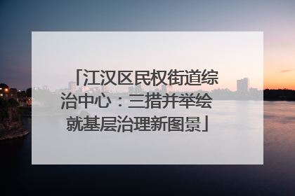 江汉区民权街道综治中心：三措并举绘就基层治理新图景