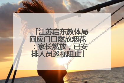 江苏启东教体局回应门口燃放烟花：家长燃放，已安排人员巡视阻止