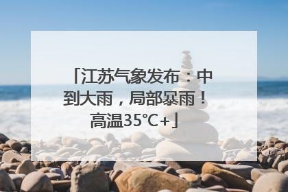 江苏气象发布：中到大雨，局部暴雨！高温35℃+