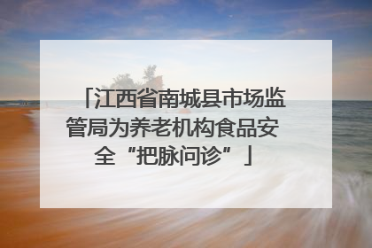 江西省南城县市场监管局为养老机构食品安全“把脉问诊”