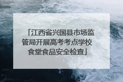 江西省兴国县市场监管局开展高考考点学校食堂食品安全检查