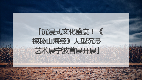 沉浸式文化盛宴！《探秘山海经》大型沉浸艺术展宁波首展开展