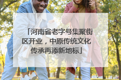 河南省老字号集聚街区开业，中原传统文化传承再添新地标