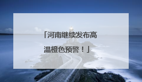 河南继续发布高温橙色预警！