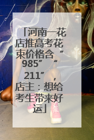 河南一花店推高考花束价格含“985”“211”，店主：想给考生带来好运