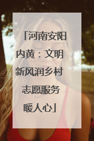 河南安阳内黄：文明新风润乡村 志愿服务暖人心