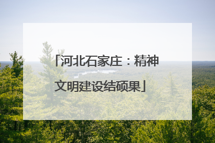 河北石家庄：精神文明建设结硕果