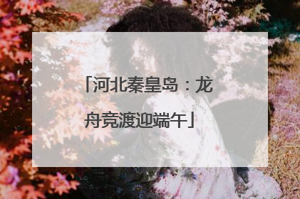 河北秦皇岛：龙舟竞渡迎端午