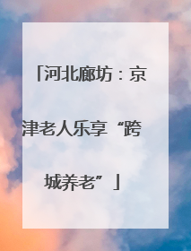 河北廊坊：京津老人乐享“跨城养老”