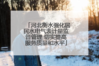 河北衡水强化居民水电气表计量监督管理 切实提高服务质量和水平