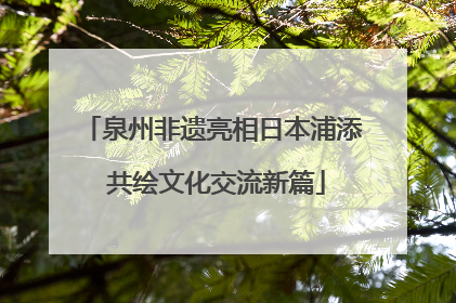 泉州非遗亮相日本浦添 共绘文化交流新篇