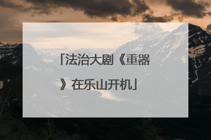 法治大剧《重器》在乐山开机