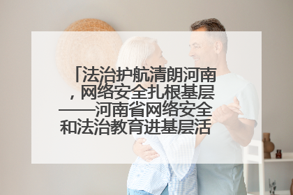 法治护航清朗河南，网络安全扎根基层——河南省网络安全和法治教育进基层活动正式启动