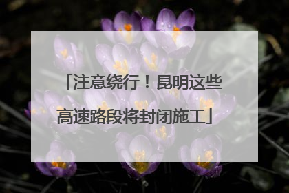注意绕行！昆明这些高速路段将封闭施工