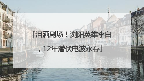 泪洒剧场！浏阳英雄李白，12年潜伏电波永存