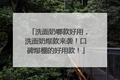 洗面奶哪款好用，洗面奶爆款来袭！口碑爆棚的好用款！