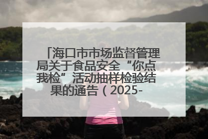 海口市市场监督管理局关于食品安全“你点我检”活动抽样检验结果的通告（2025-001期）