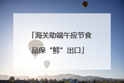 海关助端午应节食品保“鲜”出口