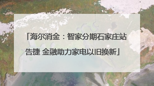 海尔消金：智家分期石家庄站告捷 金融助力家电以旧换新