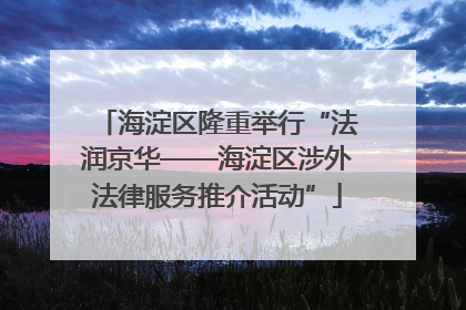 海淀区隆重举行“法润京华——海淀区涉外法律服务推介活动”