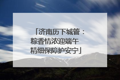 济南历下城管：粽香情浓迎端午 精细保障护安宁