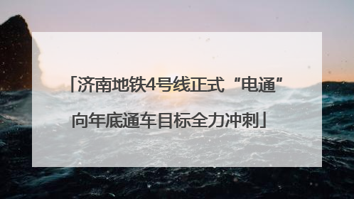 济南地铁4号线正式“电通” 向年底通车目标全力冲刺