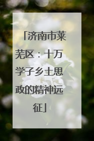 济南市莱芜区：十万学子乡土思政的精神远征