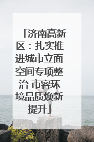 济南高新区：扎实推进城市立面空间专项整治 市容环境品质焕新提升