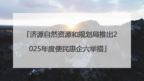 济源自然资源和规划局推出2025年度便民惠企六举措