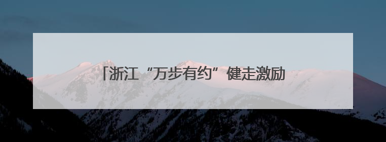 浙江“万步有约”健走激励大赛启动，千人集体开卷