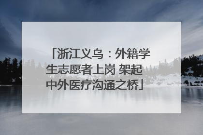 浙江义乌：外籍学生志愿者上岗 架起中外医疗沟通之桥