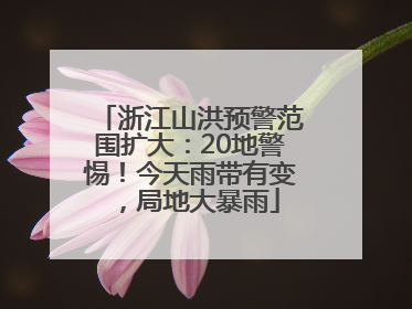 浙江山洪预警范围扩大：20地警惕！今天雨带有变，局地大暴雨