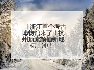 浙江首个考古博物馆来了！杭州顶流颜值新地标，冲！