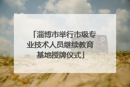 淄博市举行市级专业技术人员继续教育基地授牌仪式