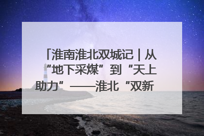 淮南淮北双城记｜从“地下采煤”到“天上助力”——淮北“双新”产业突围记