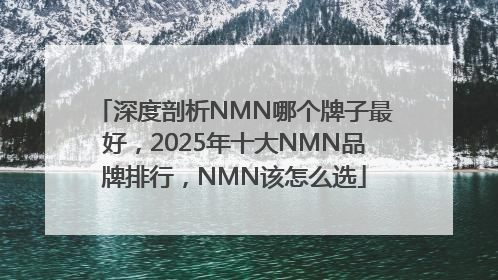 深度剖析NMN哪个牌子最好，2025年十大NMN品牌排行，NMN该怎么选