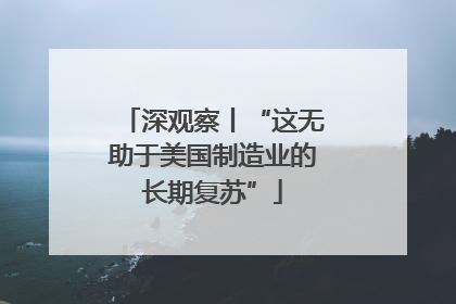 深观察丨“这无助于美国制造业的长期复苏”